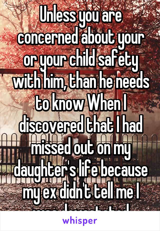 Unless you are concerned about your or your child safety with him, than he needs to know When I discovered that I had missed out on my daughter's life because my ex didn't tell me I was devastated