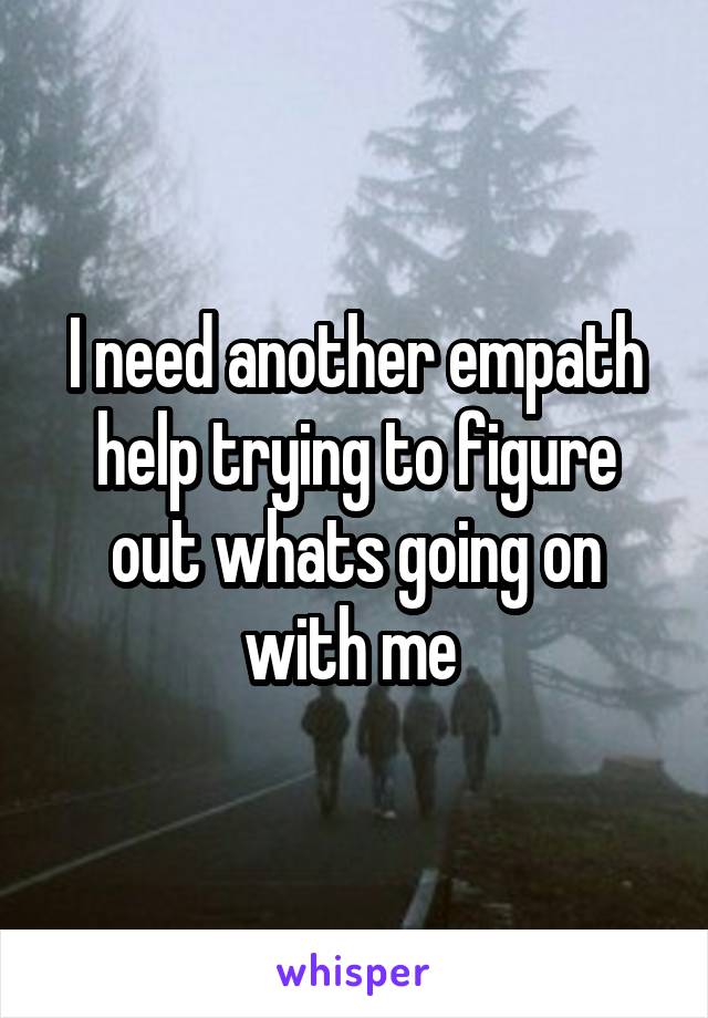 I need another empath help trying to figure out whats going on with me 