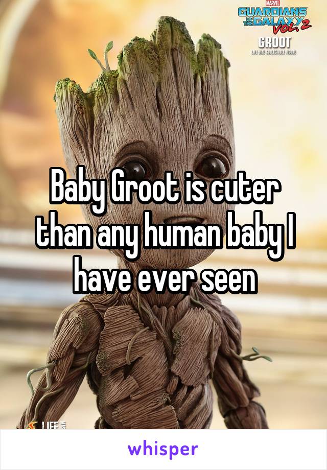 Baby Groot is cuter than any human baby I have ever seen