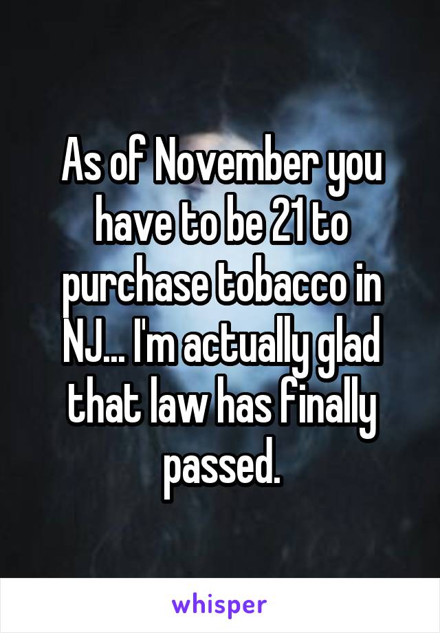 As of November you have to be 21 to purchase tobacco in NJ... I'm actually glad that law has finally passed.