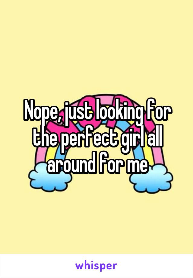 Nope, just looking for the perfect girl all around for me