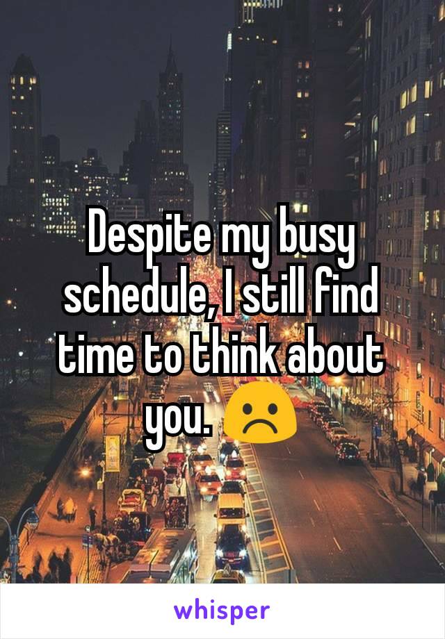 Despite my busy schedule, I still find time to think about you. ☹️