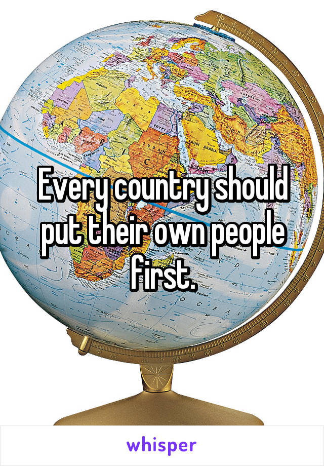 Every country should put their own people first.