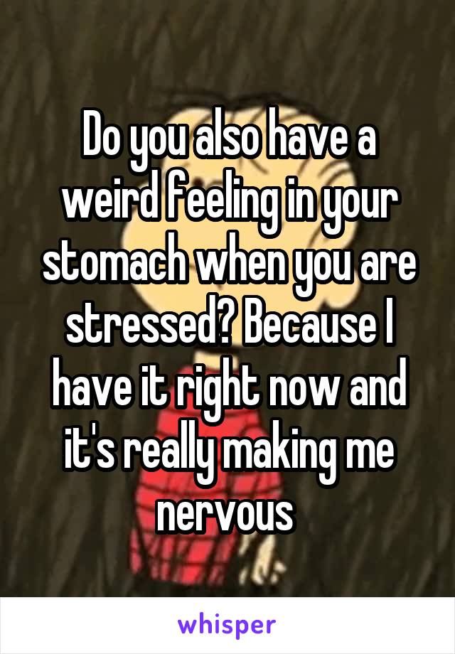 Do you also have a weird feeling in your stomach when you are stressed? Because I have it right now and it's really making me nervous 
