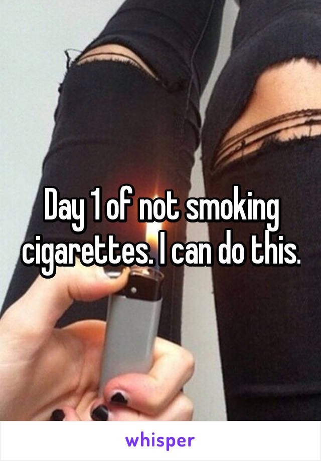 Day 1 of not smoking cigarettes. I can do this.