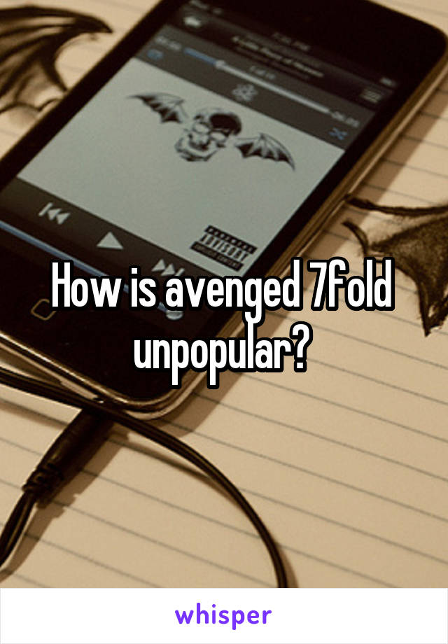 How is avenged 7fold  unpopular? 