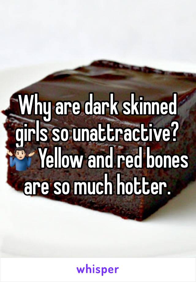 Why are dark skinned girls so unattractive? 🤷🏻‍♂️ Yellow and red bones are so much hotter.