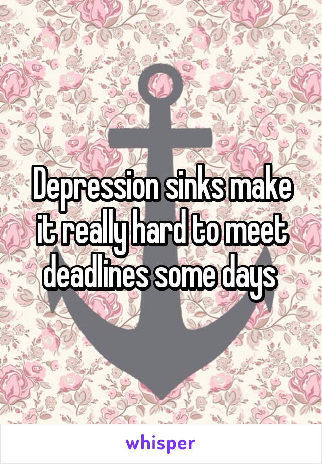 Depression sinks make it really hard to meet deadlines some days 