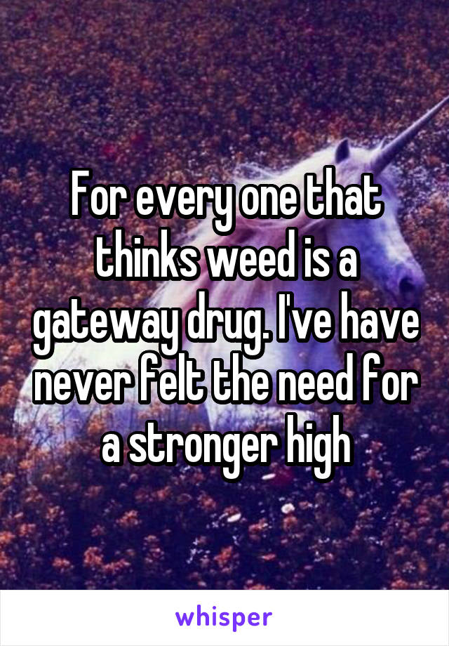 For every one that thinks weed is a gateway drug. I've have never felt the need for a stronger high
