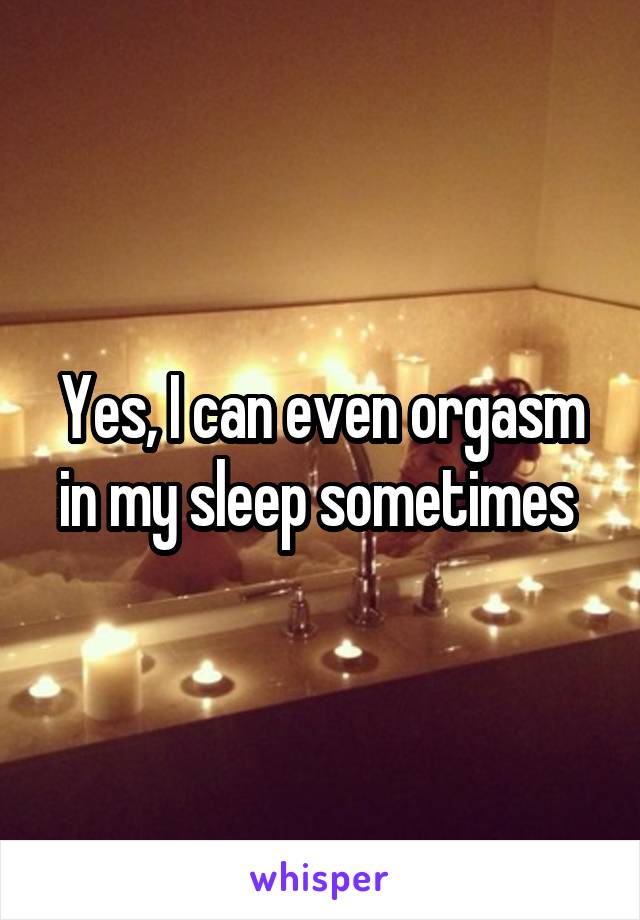 Yes, I can even orgasm in my sleep sometimes 