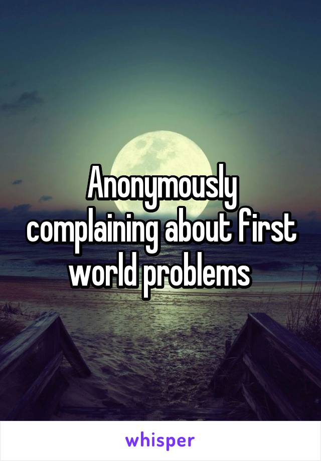 Anonymously complaining about first world problems 