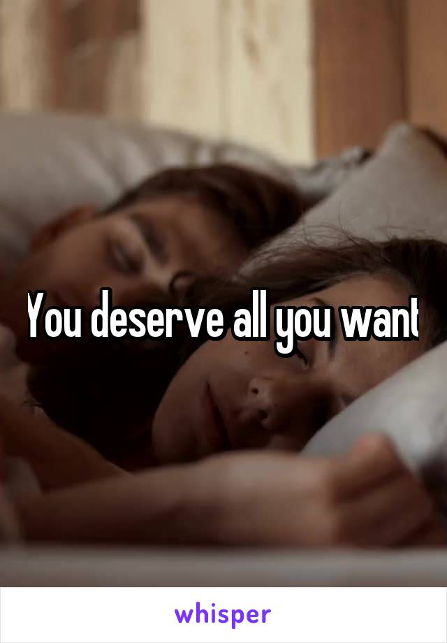 You deserve all you want