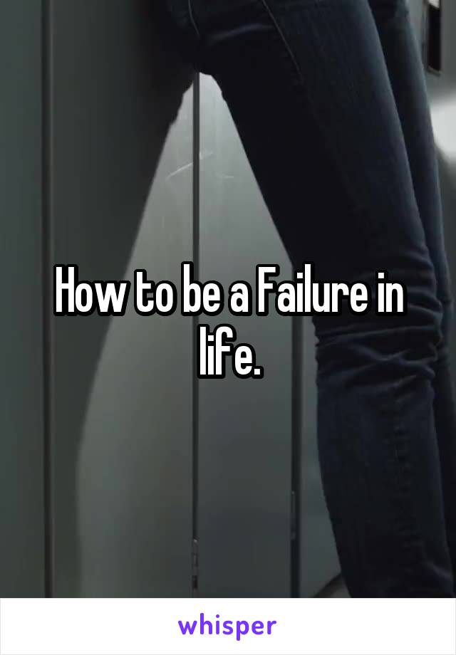 How to be a Failure in life.