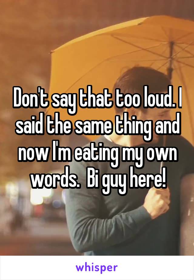 Don't say that too loud. I said the same thing and now I'm eating my own words.  Bi guy here!