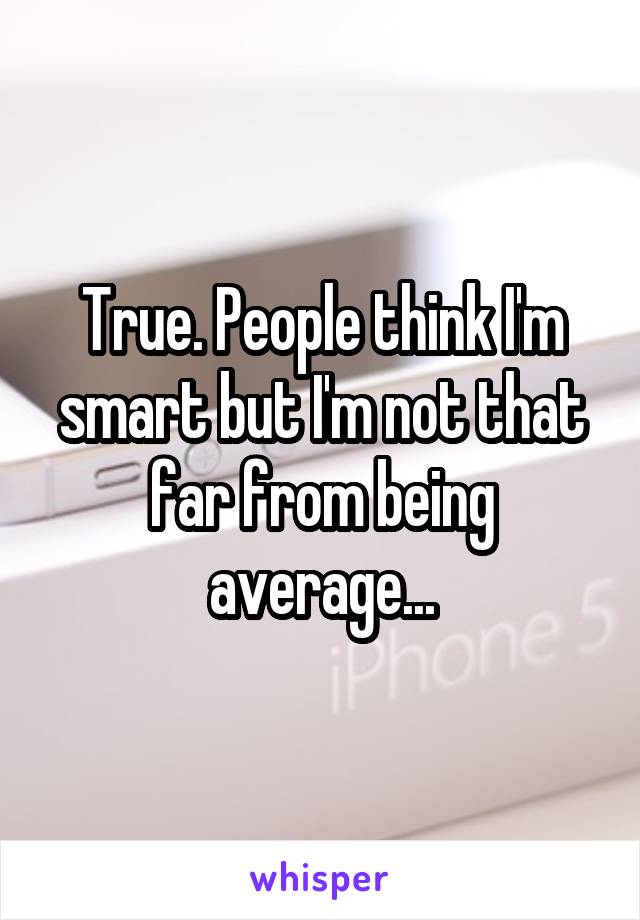 True. People think I'm smart but I'm not that far from being average...