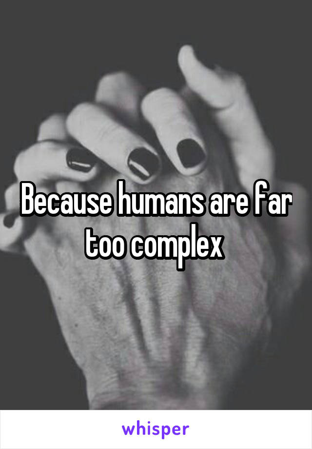 Because humans are far too complex 