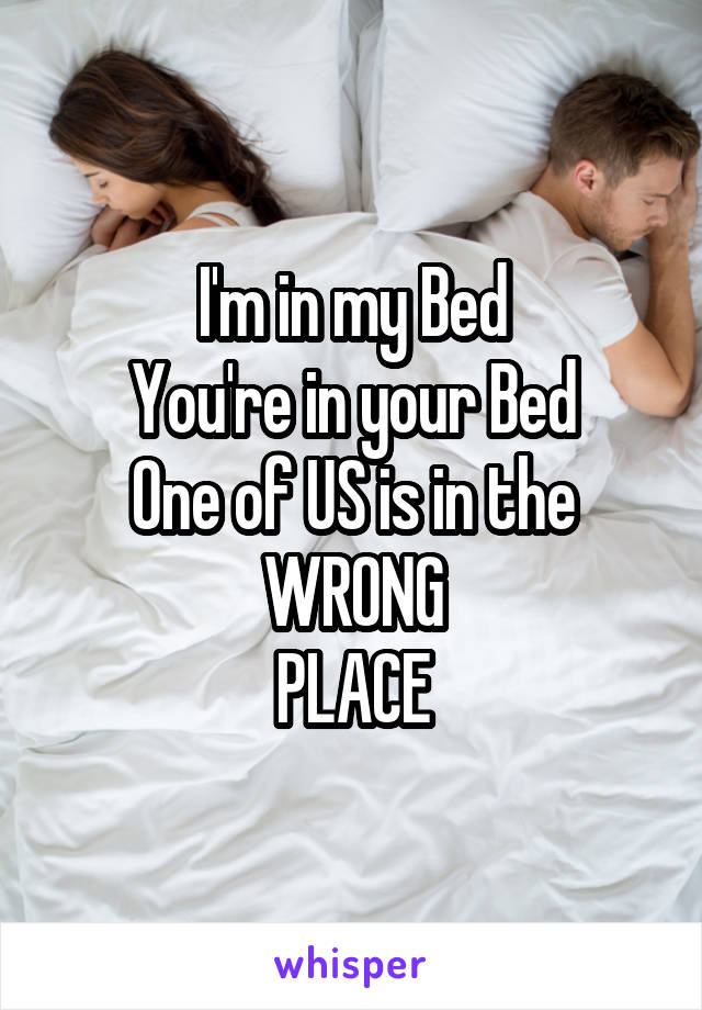 I'm in my Bed
You're in your Bed
One of US is in the WRONG
PLACE