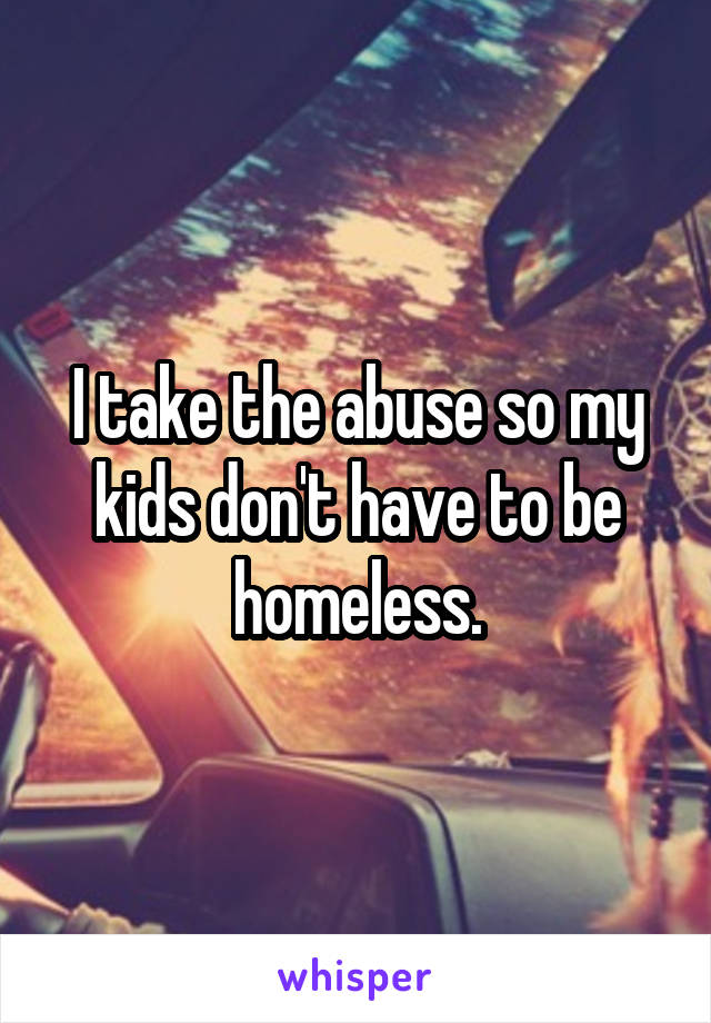 I take the abuse so my kids don't have to be homeless.