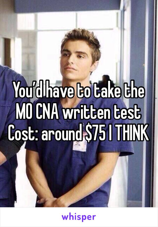 You’d have to take the MO CNA written test 
Cost: around $75 I THINK
