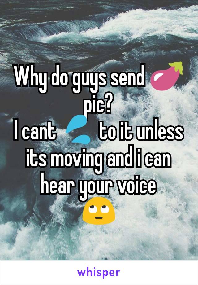 Why do guys send 🍆 pic?
I cant 💦 to it unless its moving and i can hear your voice
🙄