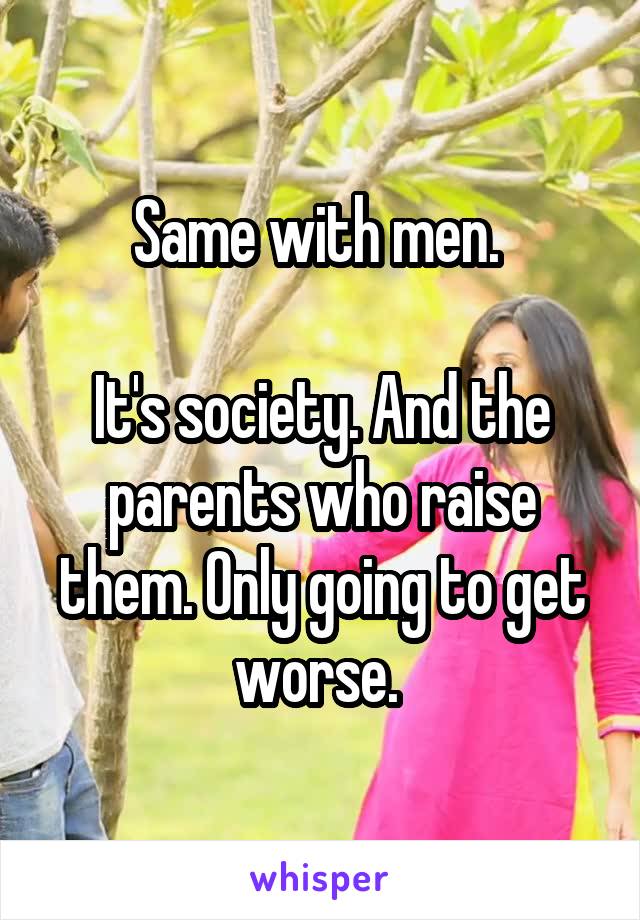 Same with men. 

It's society. And the parents who raise them. Only going to get worse. 