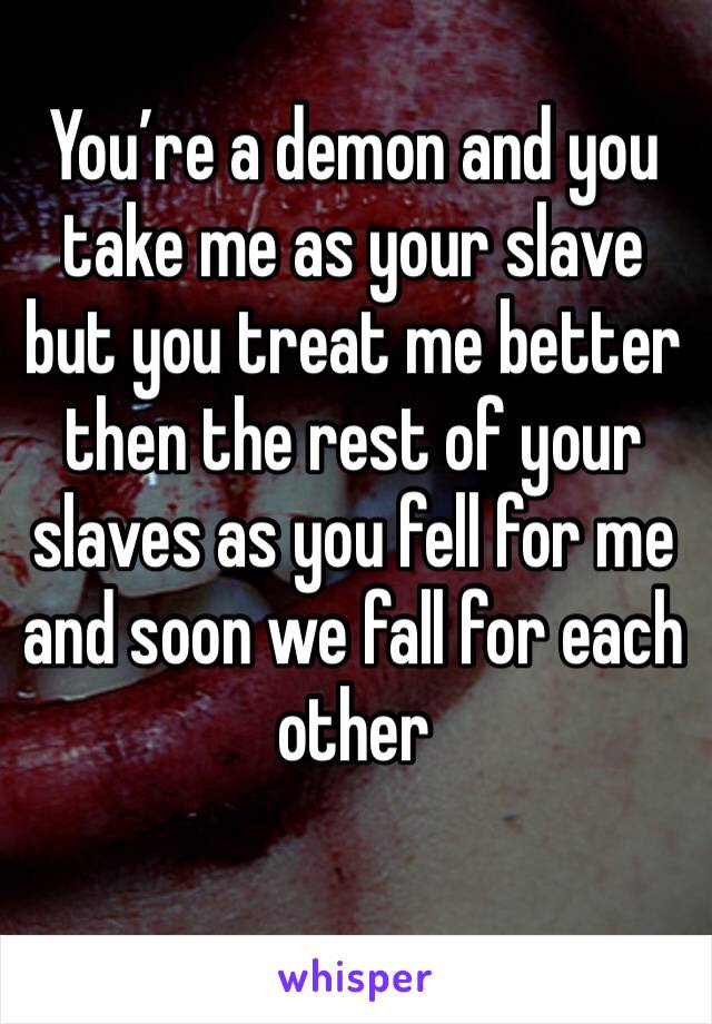 You’re a demon and you take me as your slave but you treat me better then the rest of your slaves as you fell for me and soon we fall for each other 