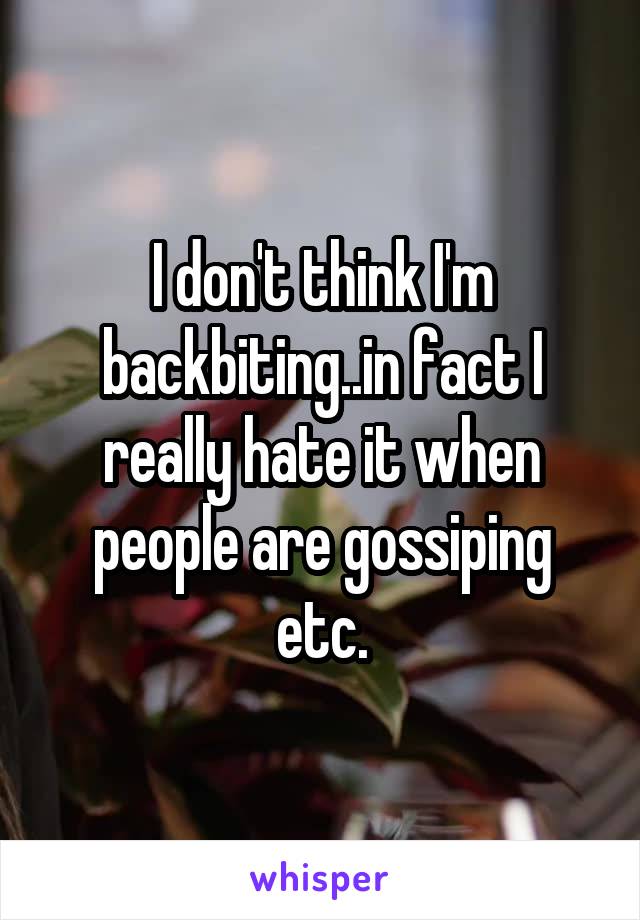 I don't think I'm backbiting..in fact I really hate it when people are gossiping etc.