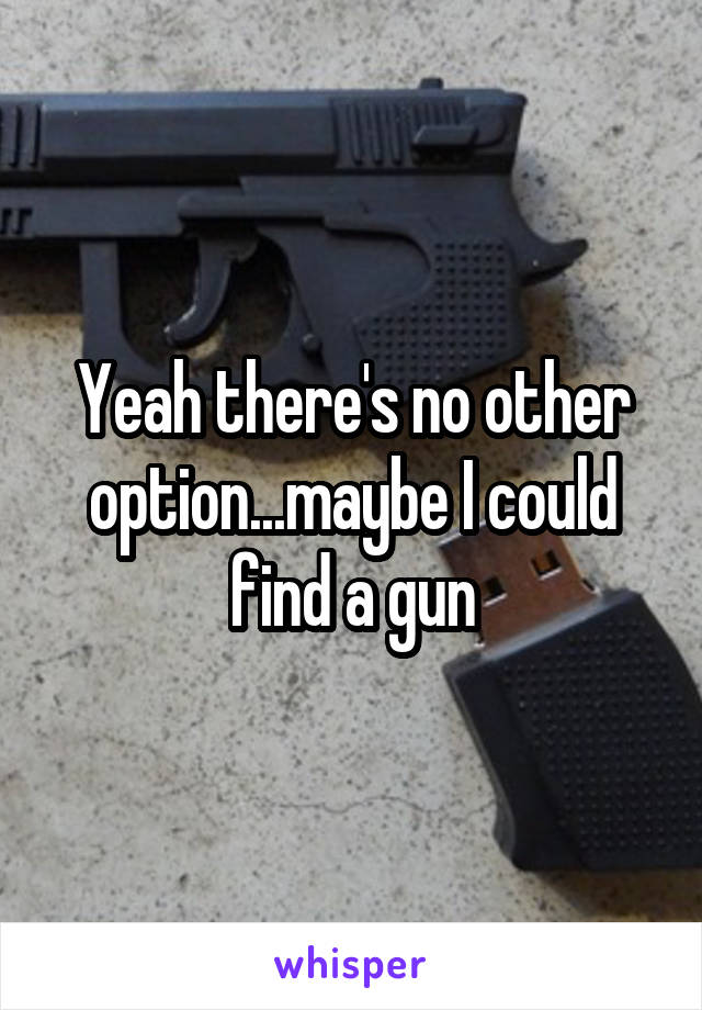 Yeah there's no other option...maybe I could find a gun
