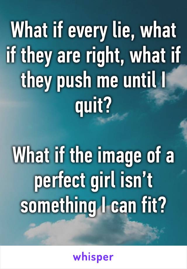 What if every lie, what if they are right, what if they push me until I quit?

What if the image of a perfect girl isn’t something I can fit?