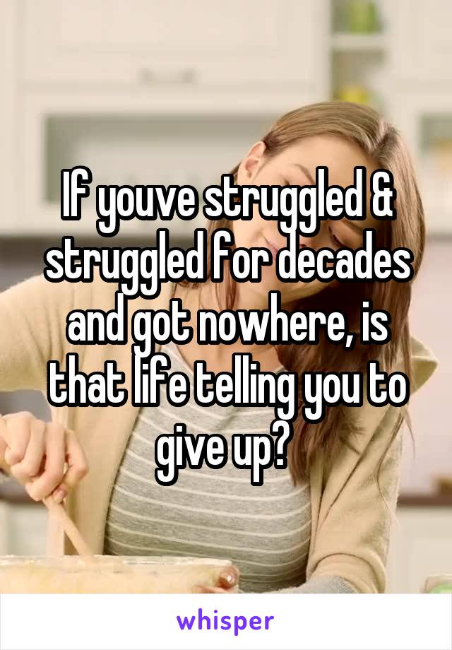 If youve struggled & struggled for decades and got nowhere, is that life telling you to give up? 