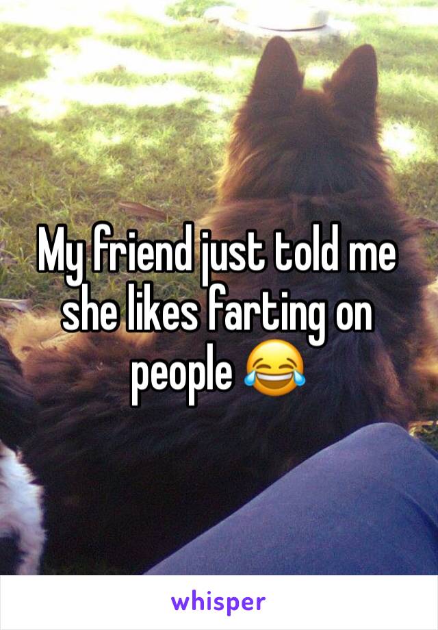 My friend just told me she likes farting on people 😂