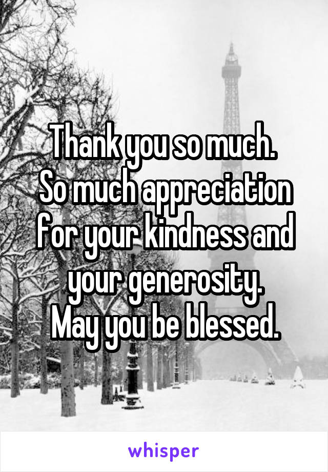 Thank you so much. 
So much appreciation for your kindness and your generosity.
May you be blessed.