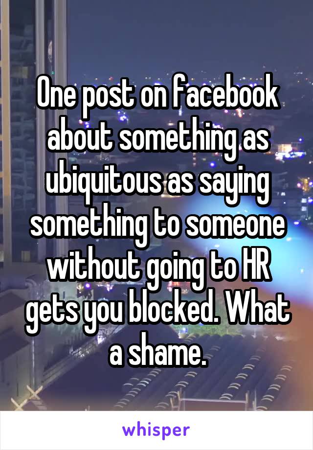 One post on facebook about something as ubiquitous as saying something to someone without going to HR gets you blocked. What a shame.
