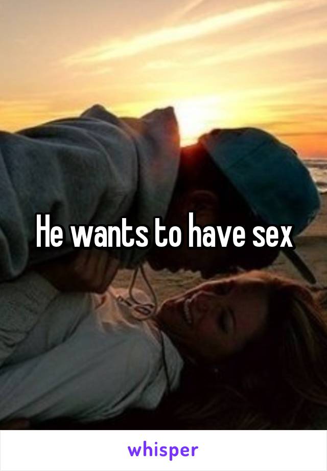 He wants to have sex