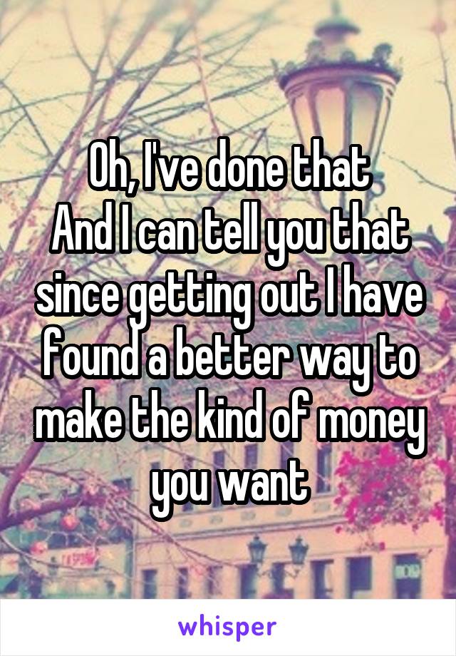Oh, I've done that
And I can tell you that since getting out I have found a better way to make the kind of money you want