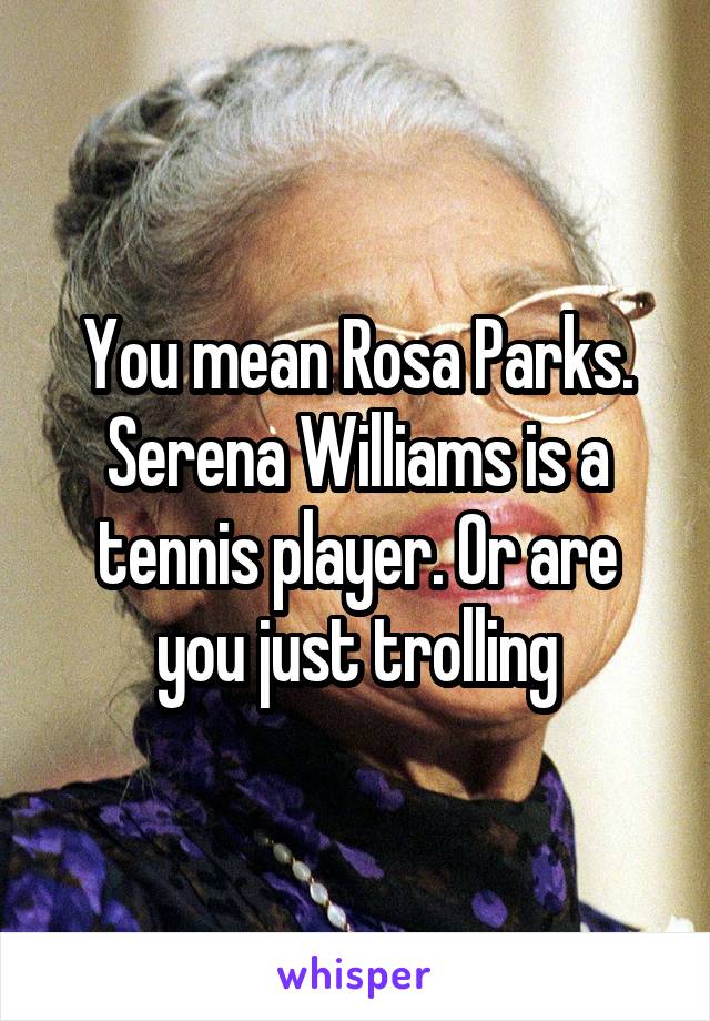 You mean Rosa Parks. Serena Williams is a tennis player. Or are you just trolling