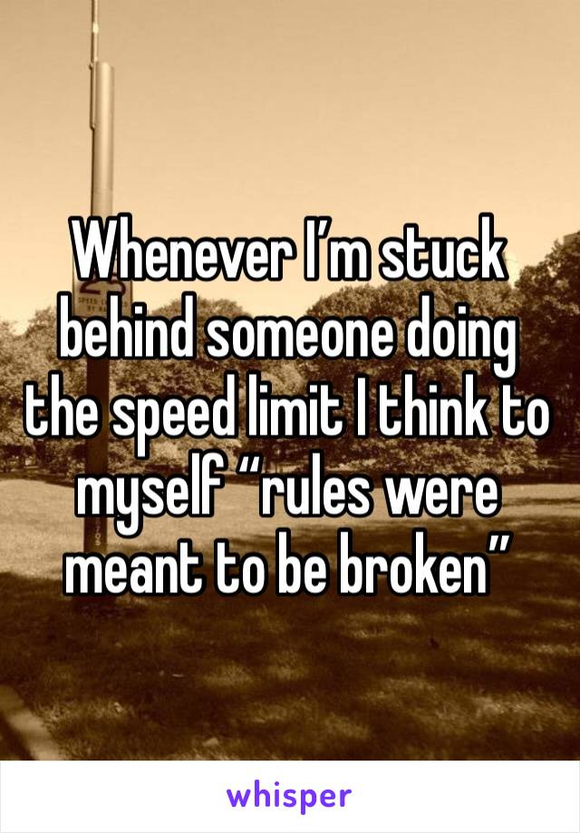 Whenever I’m stuck behind someone doing the speed limit I think to myself “rules were meant to be broken”