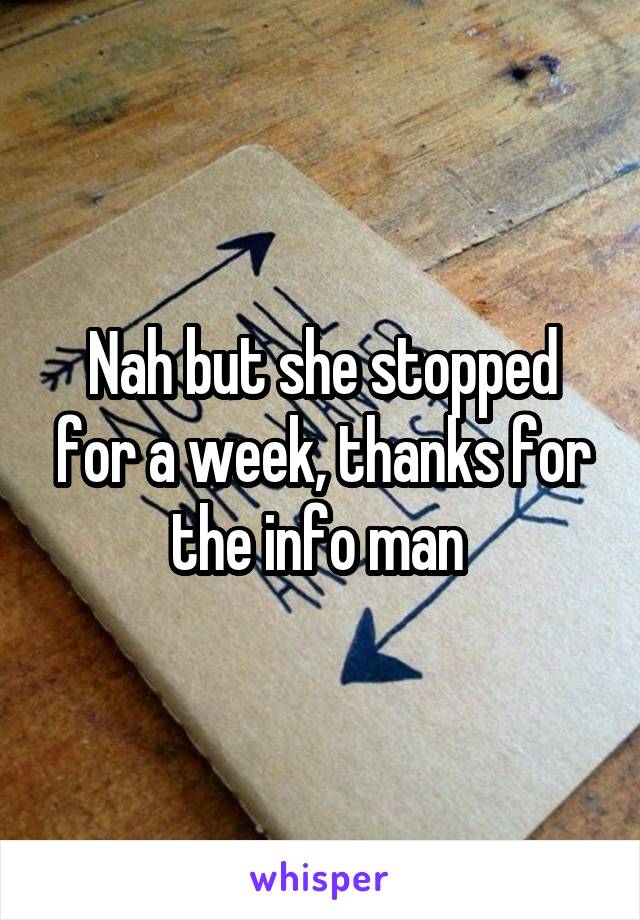 Nah but she stopped for a week, thanks for the info man 