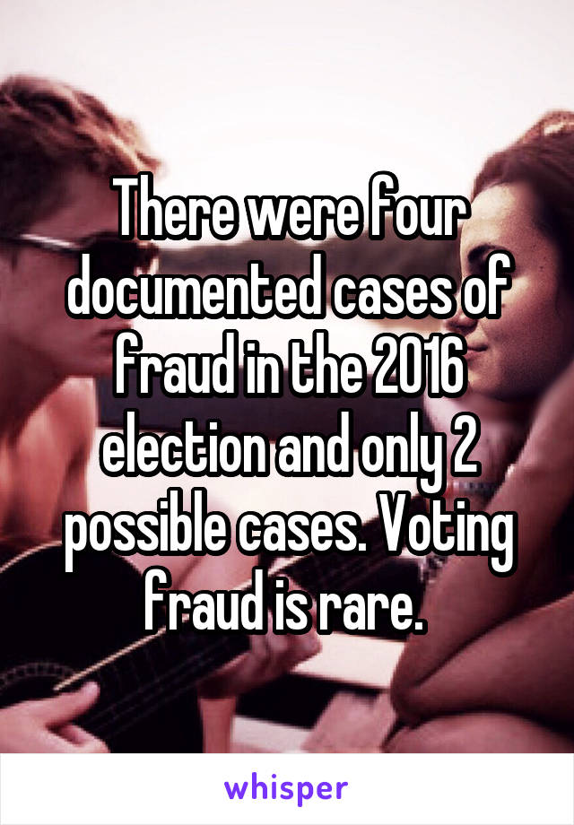 There were four documented cases of fraud in the 2016 election and only 2 possible cases. Voting fraud is rare. 