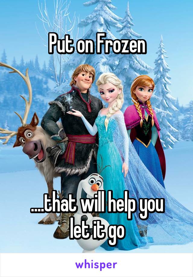 Put on Frozen





....that will help you
let it go