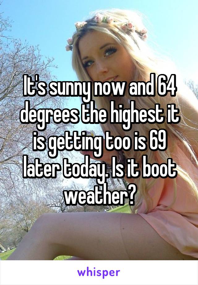 It's sunny now and 64 degrees the highest it is getting too is 69 later today. Is it boot weather?