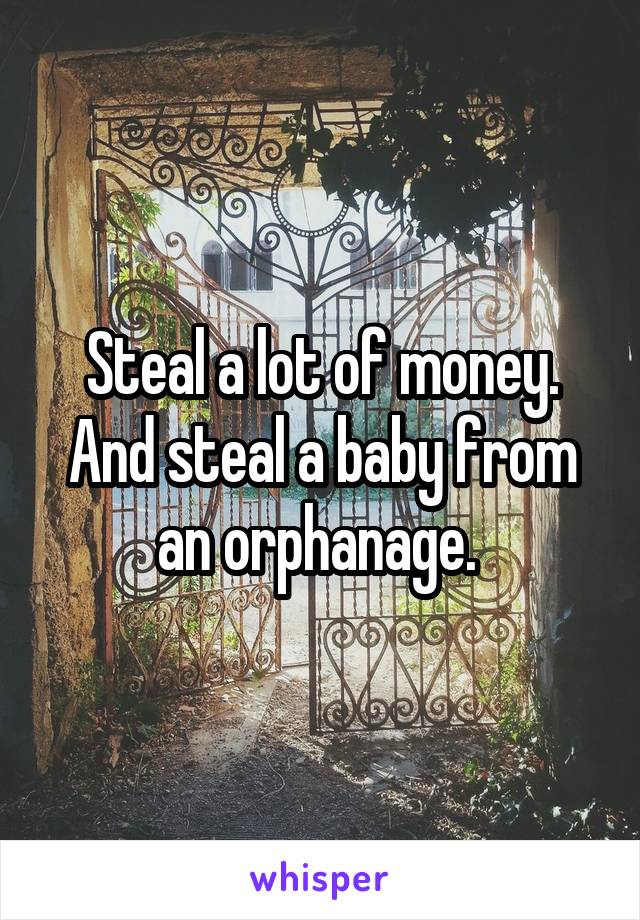 Steal a lot of money.
And steal a baby from an orphanage. 