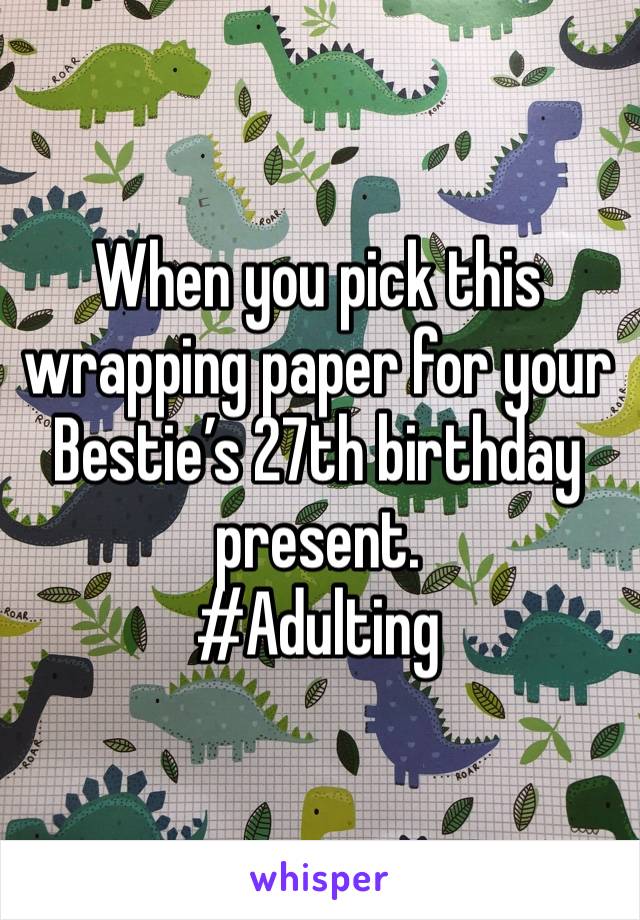 When you pick this wrapping paper for your Bestie’s 27th birthday present. 
#Adulting