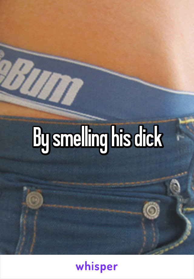 By smelling his dick
