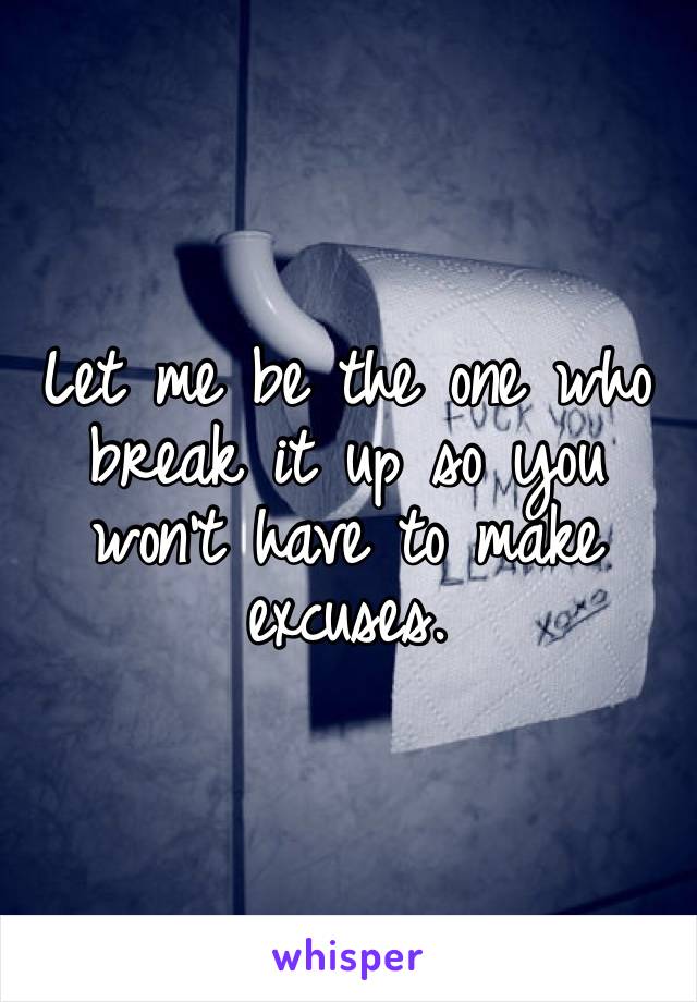 Let me be the one who break it up so you won’t have to make excuses.