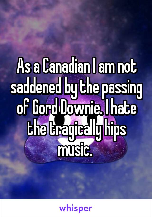 As a Canadian I am not saddened by the passing of Gord Downie. I hate the tragically hips music. 