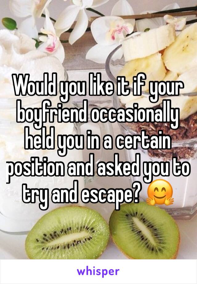 Would you like it if your boyfriend occasionally held you in a certain position and asked you to try and escape? 🤗