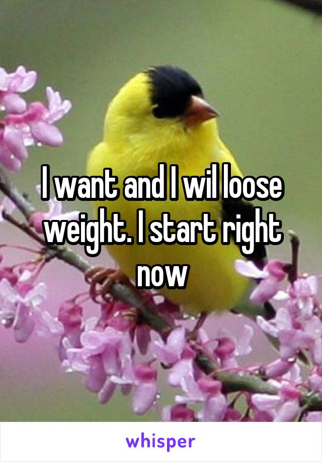 I want and I wil loose weight. I start right now
