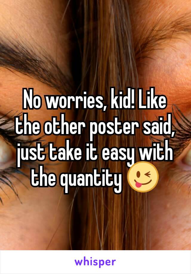 No worries, kid! Like the other poster said, just take it easy with the quantity 😜