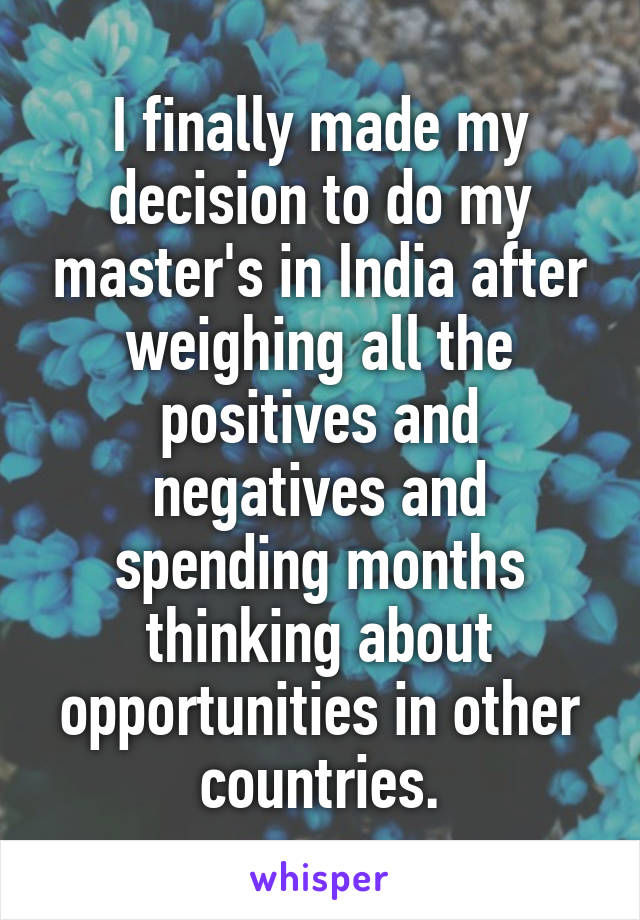 I finally made my decision to do my master's in India after weighing all the positives and negatives and spending months thinking about opportunities in other countries.